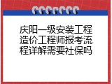 庆阳一级安装工程造价工程师报考流程详解需要社保吗