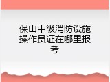 保山中级消防设施操作员证在哪里报考