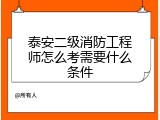 泰安二级消防工程师怎么考需要什么条件