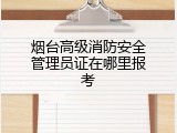 烟台高级消防安全管理员证在哪里报考