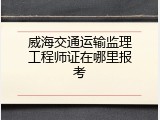 威海交通运输监理工程师证在哪里报考