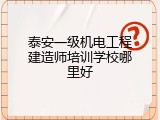 泰安一级机电工程建造师培训学校哪里好