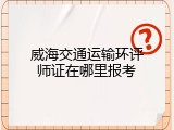 威海交通运输环评师证在哪里报考