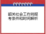 韶关社会工作师报考条件和时间解析