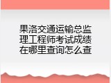 果洛交通运输总监理工程师考试成绩在哪里查询怎么查