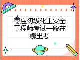 枣庄初级化工安全工程师考试一般在哪里考