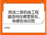 商洛二级机电工程建造师在哪里报名，有哪些培训班
