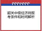 韶关中级经济师报考条件和时间解析