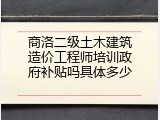 商洛二级土木建筑造价工程师培训政府补贴吗具体多少