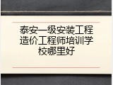 泰安一级安装工程造价工程师培训学校哪里好