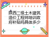 陕西二级土木建筑造价工程师培训政府补贴吗具体多少