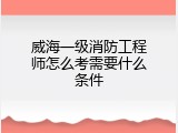威海一级消防工程师怎么考需要什么条件