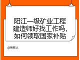 阳江一级矿业工程建造师好找工作吗，如何领取国家补贴