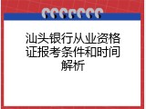 汕头银行从业资格证报考条件和时间解析