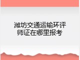 潍坊交通运输环评师证在哪里报考