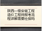 陕西一级安装工程造价工程师报考流程详解需要社保吗