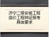 济宁二级安装工程造价工程师证报考具体要求