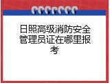 日照高级消防安全管理员证在哪里报考