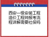 西安一级安装工程造价工程师报考流程详解需要社保吗