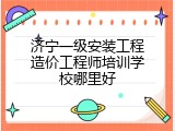 济宁一级安装工程造价工程师培训学校哪里好