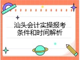 汕头会计实操报考条件和时间解析
