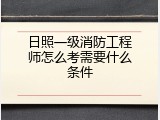 日照一级消防工程师怎么考需要什么条件