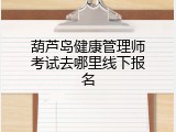 葫芦岛健康管理师考试去哪里线下报名