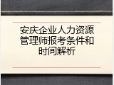 安庆企业人力资源管理师报考条件和时间解析