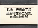临沧二级机电工程建造师在哪里报名，有哪些培训班