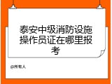 泰安中级消防设施操作员证在哪里报考
