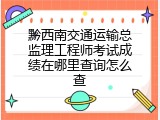 黔西南交通运输总监理工程师考试成绩在哪里查询怎么查
