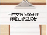 丹东交通运输环评师证在哪里报考