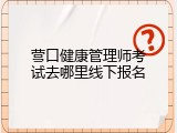 营口健康管理师考试去哪里线下报名