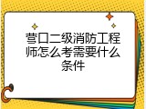 营口二级消防工程师怎么考需要什么条件