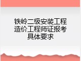 铁岭二级安装工程造价工程师证报考具体要求