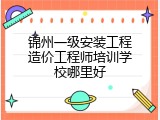 锦州一级安装工程造价工程师培训学校哪里好