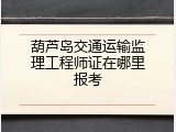 葫芦岛交通运输监理工程师证在哪里报考