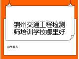 锦州交通工程检测师培训学校哪里好