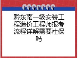 黔东南一级安装工程造价工程师报考流程详解需要社保吗