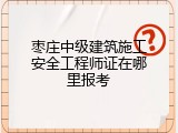 枣庄中级建筑施工安全工程师证在哪里报考