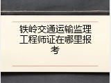 铁岭交通运输监理工程师证在哪里报考