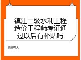 镇江二级水利工程造价工程师考证通过以后有补贴吗