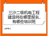 三沙二级机电工程建造师在哪里报名，有哪些培训班