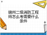 锦州二级消防工程师怎么考需要什么条件