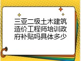 三亚二级土木建筑造价工程师培训政府补贴吗具体多少