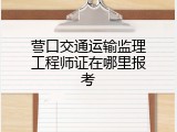 营口交通运输监理工程师证在哪里报考