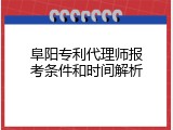 阜阳专利代理师报考条件和时间解析