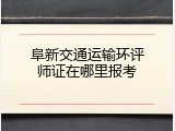 阜新交通运输环评师证在哪里报考