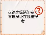 盘锦高级消防安全管理员证在哪里报考