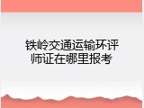 铁岭交通运输环评师证在哪里报考